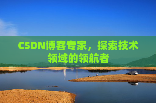 CSDN博客专家，探索技术领域的领航者